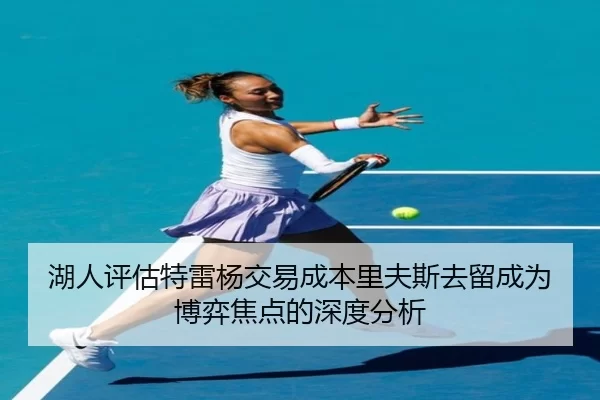 湖人评估特雷杨交易成本里夫斯去留成为博弈焦点的深度分析