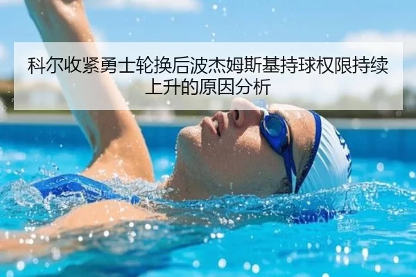 科尔收紧勇士轮换后波杰姆斯基持球权限持续上升的原因分析
