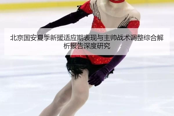 北京国安夏季新援适应期表现与主帅战术调整综合解析报告深度研究