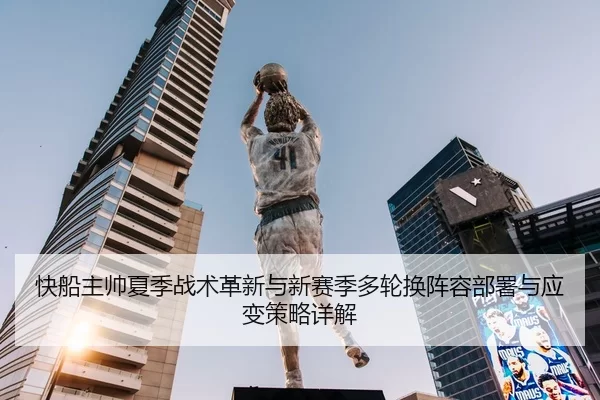 快船主帅夏季战术革新与新赛季多轮换阵容部署与应变策略详解