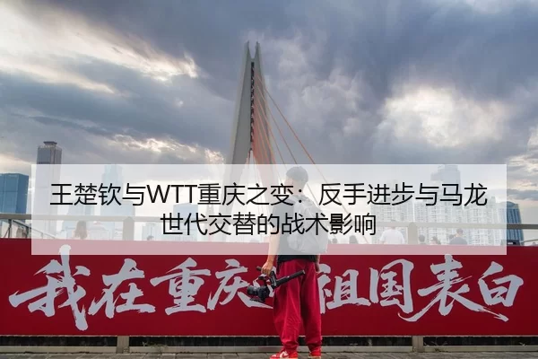 王楚钦与WTT重庆之变：反手进步与马龙世代交替的战术影响