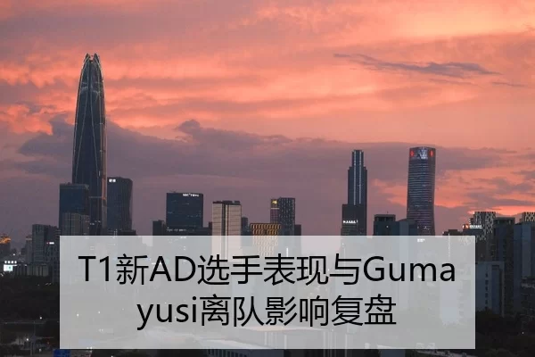 T1新AD选手表现与Gumayusi离队影响复盘